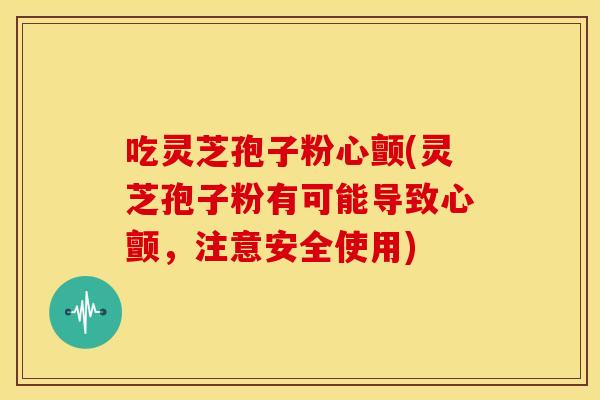 吃灵芝孢子粉心颤(灵芝孢子粉有可能导致心颤,注意安全使用) 吃灵芝孢子粉心颤(灵芝孢子粉有可能导致心颤,注意安全使用)