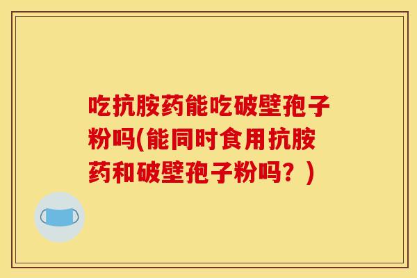吃抗胺药能吃破壁孢子粉吗(能同时食用抗胺药和破壁孢子粉吗?) 吃抗胺药能吃破壁孢子粉吗(能同时食用抗胺药和破壁孢子粉吗?)