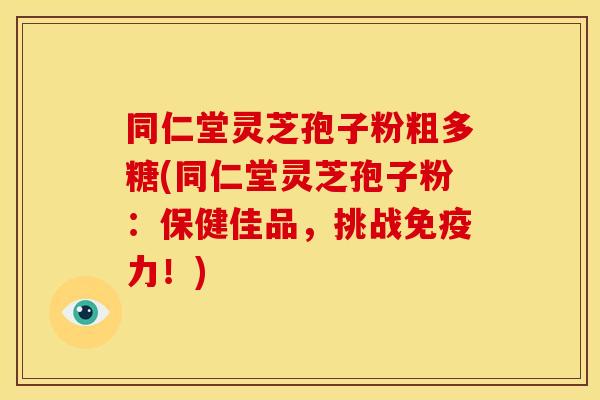 同仁堂灵芝孢子粉粗多糖(同仁堂灵芝孢子粉:保健佳品,挑战免疫力!) 同仁堂灵芝孢子粉粗多糖(同仁堂灵芝孢子粉:保健佳品,挑战免疫力!)