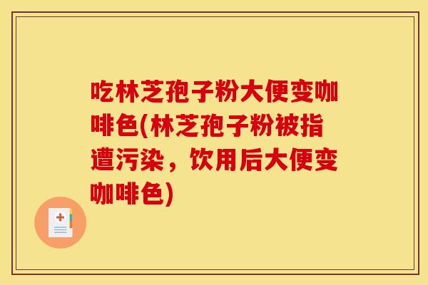 吃林芝孢子粉大便变咖啡色(林芝孢子粉被指遭污染，饮用后大便变咖啡色)
