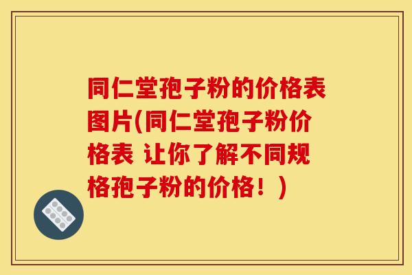 同仁堂孢子粉的价格表图片(同仁堂孢子粉价格表 让你了解不同规格孢子粉的价格!) 同仁堂孢子粉的价格表图片(同仁堂孢子粉价格表 让你了解不同规格孢子粉的价格!)