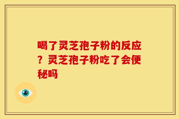 喝了灵芝孢子粉的反应？灵芝孢子粉吃了会吗