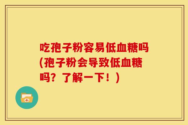 吃孢子粉容易低吗(孢子粉会导致低吗?了解一下!) 吃孢子粉容易低吗(孢子粉会导致低吗?了解一下!)