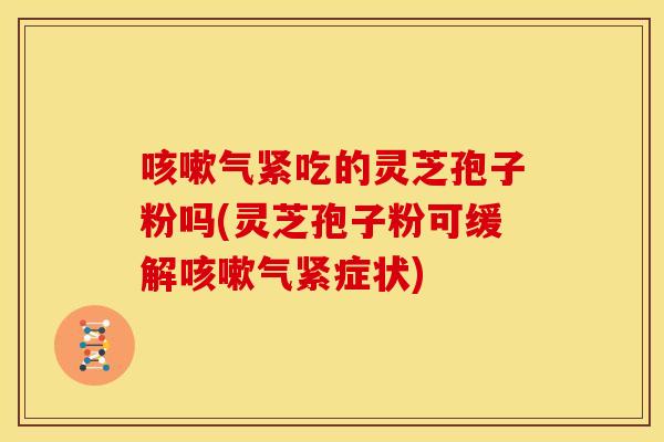 气紧吃的灵芝孢子粉吗(灵芝孢子粉可缓解气紧症状) 气紧吃的灵芝孢子粉吗(灵芝孢子粉可缓解气紧症状)