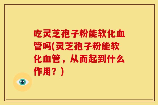 吃灵芝孢子粉能软化吗(灵芝孢子粉能软化,从而起到什么作用?) 吃灵芝孢子粉能软化吗(灵芝孢子粉能软化,从而起到什么作用?)