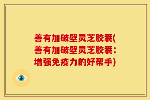 善有加破壁灵芝胶囊(善有加破壁灵芝胶囊:增强免疫力的好帮手) 善有加破壁灵芝胶囊(善有加破壁灵芝胶囊:增强免疫力的好帮手)