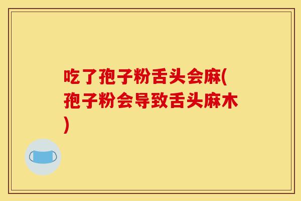吃了孢子粉舌头会麻(孢子粉会导致舌头麻木) 吃了孢子粉舌头会麻(孢子粉会导致舌头麻木)