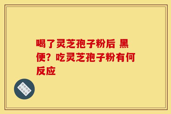 喝了灵芝孢子粉后 黑便？吃灵芝孢子粉有何反应