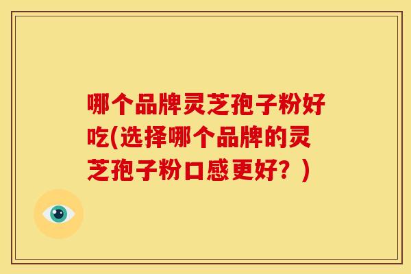 哪个品牌灵芝孢子粉好吃(选择哪个品牌的灵芝孢子粉口感更好?) 哪个品牌灵芝孢子粉好吃(选择哪个品牌的灵芝孢子粉口感更好?)