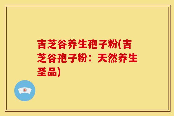 吉芝谷养生孢子粉(吉芝谷孢子粉:天然养生圣品) 吉芝谷养生孢子粉(吉芝谷孢子粉:天然养生圣品)
