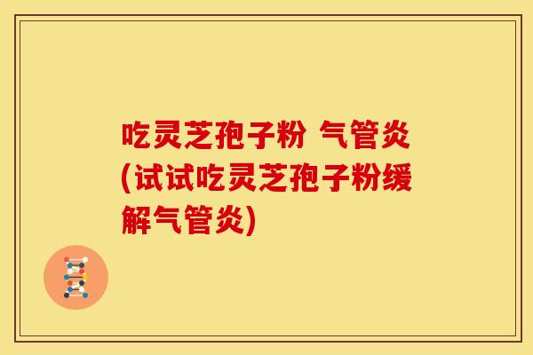 吃灵芝孢子粉 气管炎(试试吃灵芝孢子粉缓解气管炎) 吃灵芝孢子粉 气管炎(试试吃灵芝孢子粉缓解气管炎)