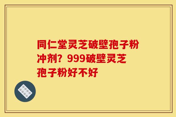 同仁堂灵芝破壁孢子粉冲剂?999破壁灵芝孢子粉好不好 同仁堂灵芝破壁孢子粉冲剂?999破壁灵芝孢子粉好不好