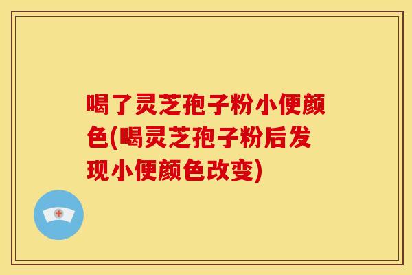喝了灵芝孢子粉小便颜色(喝灵芝孢子粉后发现小便颜色改变) 喝了灵芝孢子粉小便颜色(喝灵芝孢子粉后发现小便颜色改变)