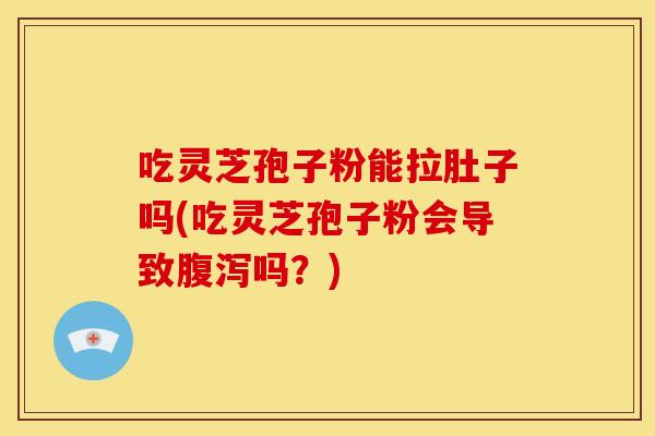 吃灵芝孢子粉能拉肚子吗(吃灵芝孢子粉会导致吗?) 吃灵芝孢子粉能拉肚子吗(吃灵芝孢子粉会导致吗?)