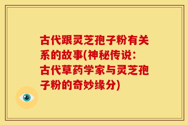古代跟灵芝孢子粉有关系的故事(神秘传说：古代草药学家与灵芝孢子粉的奇妙缘分)