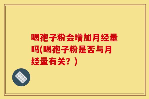 喝孢子粉会增加量吗(喝孢子粉是否与量有关?) 喝孢子粉会增加量吗(喝孢子粉是否与量有关?)