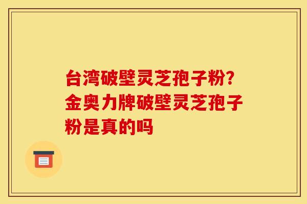 台湾破壁灵芝孢子粉?金奥力牌破壁灵芝孢子粉是真的吗 台湾破壁灵芝孢子粉?金奥力牌破壁灵芝孢子粉是真的吗