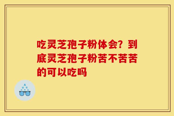 吃灵芝孢子粉体会?到底灵芝孢子粉苦不苦苦的可以吃吗 吃灵芝孢子粉体会?到底灵芝孢子粉苦不苦苦的可以吃吗