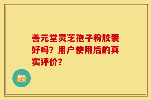 善元堂灵芝孢子粉胶囊好吗?用户使用后的真实评价? 善元堂灵芝孢子粉胶囊好吗?用户使用后的真实评价?