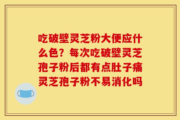吃破壁灵芝粉大便应什么色?每次吃破壁灵芝孢子粉后都有点肚子痛灵芝孢子粉不易消化吗 吃破壁灵芝粉大便应什么色?每次吃破壁灵芝孢子粉后都有点肚子痛灵芝孢子粉不易消化吗