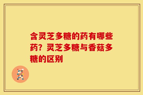 含灵芝多糖的药有哪些药?灵芝多糖与香菇多糖的区别 含灵芝多糖的药有哪些药?灵芝多糖与香菇多糖的区别