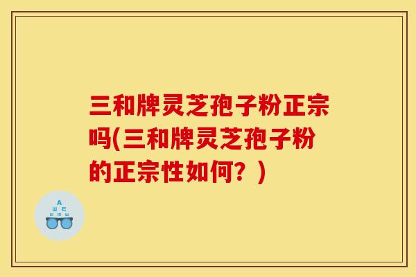 三和牌灵芝孢子粉正宗吗(三和牌灵芝孢子粉的正宗性如何?) 三和牌灵芝孢子粉正宗吗(三和牌灵芝孢子粉的正宗性如何?)