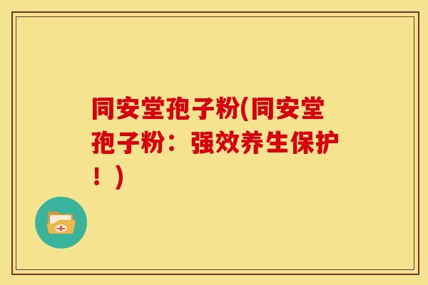 同安堂孢子粉(同安堂孢子粉:强效养生保护!) 同安堂孢子粉(同安堂孢子粉:强效养生保护!)