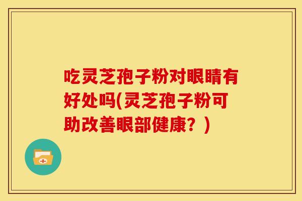 吃灵芝孢子粉对眼睛有好处吗(灵芝孢子粉可助改善眼部健康?) 吃灵芝孢子粉对眼睛有好处吗(灵芝孢子粉可助改善眼部健康?)