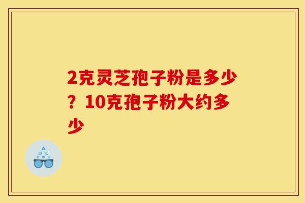 2克灵芝孢子粉是多少？10克孢子粉大约多少