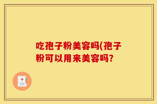 吃孢子粉美容吗(孢子粉可以用来美容吗? 吃孢子粉美容吗(孢子粉可以用来美容吗?