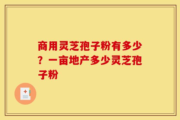 商用灵芝孢子粉有多少?一亩地产多少灵芝孢子粉 商用灵芝孢子粉有多少?一亩地产多少灵芝孢子粉