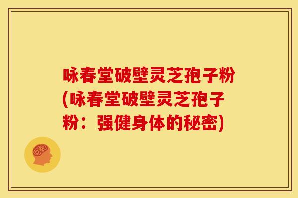 咏春堂破壁灵芝孢子粉(咏春堂破壁灵芝孢子粉:强健身体的秘密) 咏春堂破壁灵芝孢子粉(咏春堂破壁灵芝孢子粉:强健身体的秘密)