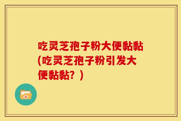 吃灵芝孢子粉大便黏黏(吃灵芝孢子粉引发大便黏黏?) 吃灵芝孢子粉大便黏黏(吃灵芝孢子粉引发大便黏黏?)