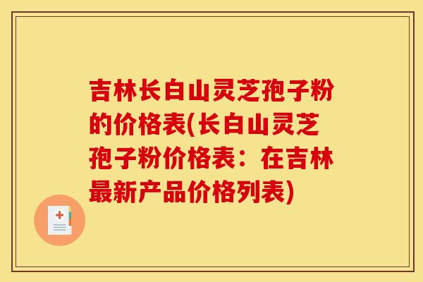 吉林长白山灵芝孢子粉的价格表(长白山灵芝孢子粉价格表:在吉林新产品价格列表) 吉林长白山灵芝孢子粉的价格表(长白山灵芝孢子粉价格表:在吉林新产品价格列表)