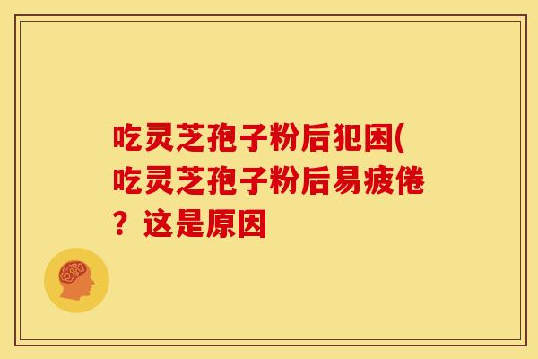 吃灵芝孢子粉后犯困(吃灵芝孢子粉后易疲倦？这是原因