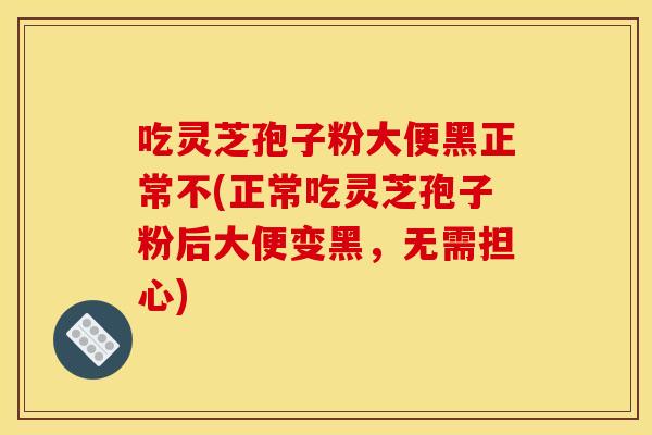 吃灵芝孢子粉大便黑正常不(正常吃灵芝孢子粉后大便变黑,无需担心) 吃灵芝孢子粉大便黑正常不(正常吃灵芝孢子粉后大便变黑,无需担心)