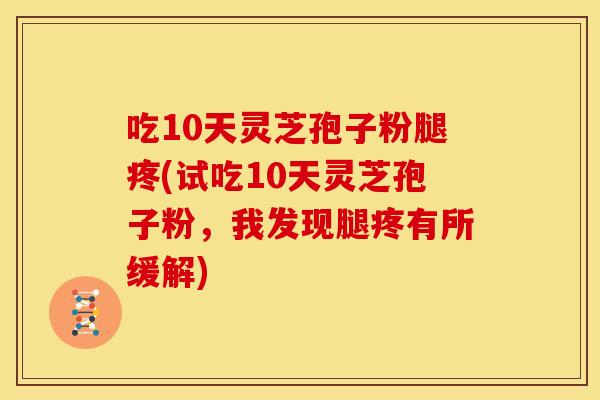 吃10天灵芝孢子粉腿疼(试吃10天灵芝孢子粉,我发现腿疼有所缓解) 吃10天灵芝孢子粉腿疼(试吃10天灵芝孢子粉,我发现腿疼有所缓解)