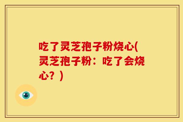 吃了灵芝孢子粉烧心(灵芝孢子粉:吃了会烧心?) 吃了灵芝孢子粉烧心(灵芝孢子粉:吃了会烧心?)