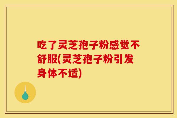 吃了灵芝孢子粉感觉不舒服(灵芝孢子粉引发身体不适) 吃了灵芝孢子粉感觉不舒服(灵芝孢子粉引发身体不适)
