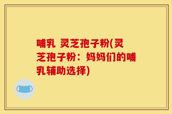 哺乳 灵芝孢子粉(灵芝孢子粉:妈妈们的哺乳辅助选择) 哺乳 灵芝孢子粉(灵芝孢子粉:妈妈们的哺乳辅助选择)