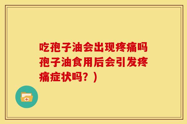 吃孢子油会出现吗孢子油食用后会引发症状吗?) 吃孢子油会出现吗孢子油食用后会引发症状吗?)
