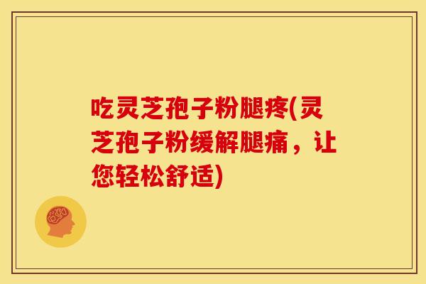 吃灵芝孢子粉腿疼(灵芝孢子粉缓解腿痛,让您轻松舒适) 吃灵芝孢子粉腿疼(灵芝孢子粉缓解腿痛,让您轻松舒适)