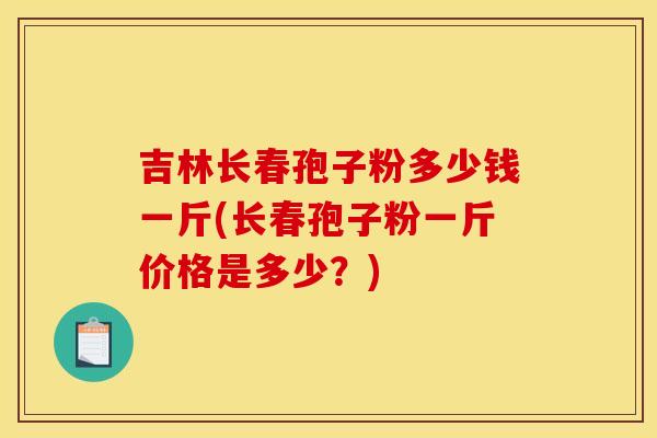 吉林长春孢子粉多少钱一斤(长春孢子粉一斤价格是多少?) 吉林长春孢子粉多少钱一斤(长春孢子粉一斤价格是多少?)