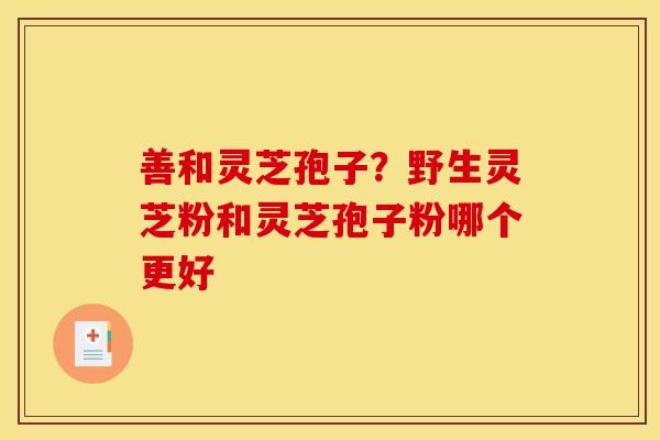 善和灵芝孢子?野生灵芝粉和灵芝孢子粉哪个更好 善和灵芝孢子?野生灵芝粉和灵芝孢子粉哪个更好
