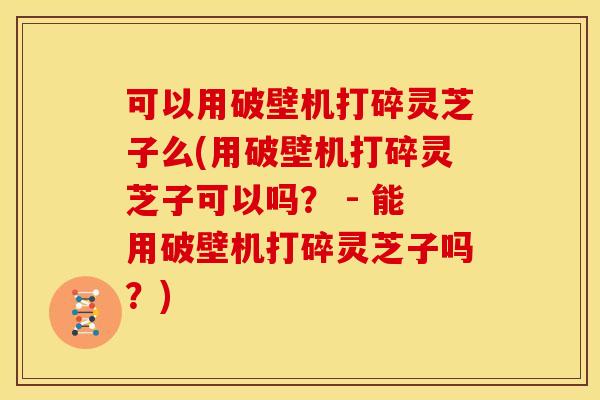 可以用破壁机打碎灵芝子么(用破壁机打碎灵芝子可以吗? - 能用破壁机打碎灵芝子吗?) 可以用破壁机打碎灵芝子么(用破壁机打碎灵芝子可以吗? - 能用破壁机打碎灵芝子吗?)