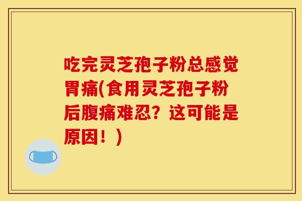 吃完灵芝孢子粉总感觉胃痛(食用灵芝孢子粉后腹痛难忍?这可能是原因!) 吃完灵芝孢子粉总感觉胃痛(食用灵芝孢子粉后腹痛难忍?这可能是原因!)