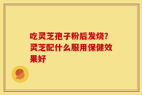 吃灵芝孢子粉后发烧?灵芝配什么服用保健效果好 吃灵芝孢子粉后发烧?灵芝配什么服用保健效果好