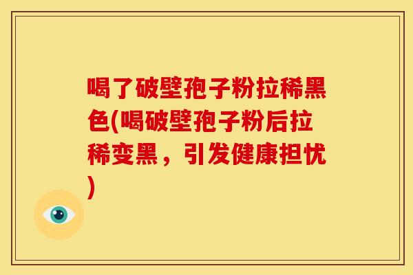 喝了破壁孢子粉拉稀黑色(喝破壁孢子粉后拉稀变黑,引发健康担忧) 喝了破壁孢子粉拉稀黑色(喝破壁孢子粉后拉稀变黑,引发健康担忧)