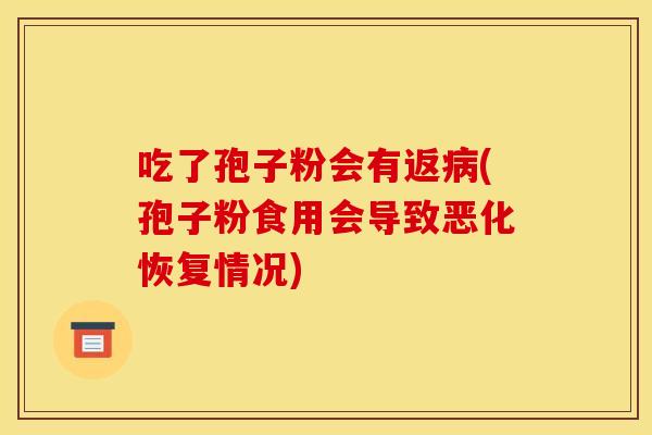 吃了孢子粉会有返(孢子粉食用会导致恶化恢复情况)