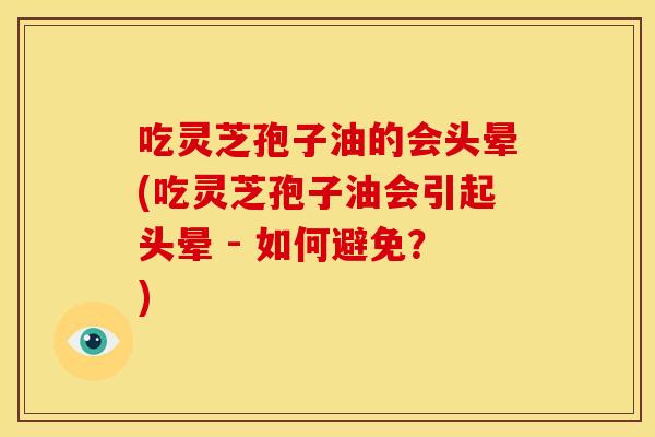 吃灵芝孢子油的会头晕(吃灵芝孢子油会引起头晕 - 如何避免?) 吃灵芝孢子油的会头晕(吃灵芝孢子油会引起头晕 - 如何避免?)